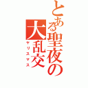 とある聖夜の大乱交（ヤリスマス）