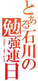 とある石川の勉強連日（スタディ・オブ・デイズ）