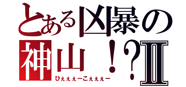 とある凶暴の神山！？Ⅱ（ひぇぇぇーこぇぇぇー）