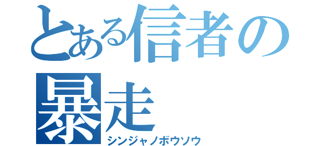 とある信者の暴走（シンジャノボウソウ）