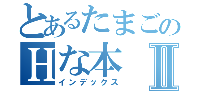 とあるたまごのＨな本Ⅱ（インデックス）