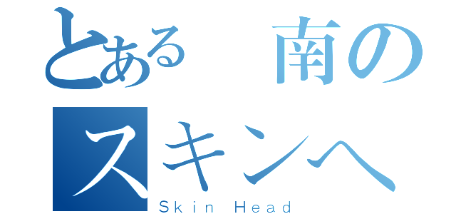 とある陳南のスキンヘッド（Ｓｋｉｎ Ｈｅａｄ）