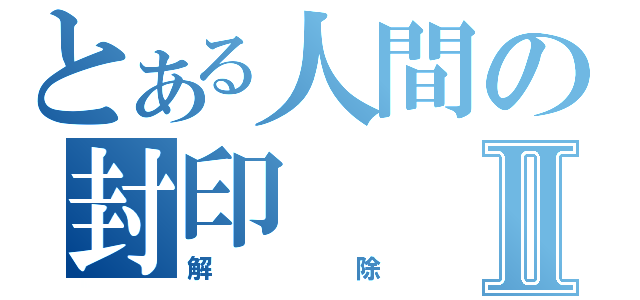 とある人間の封印Ⅱ（解除）