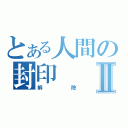 とある人間の封印Ⅱ（解除）