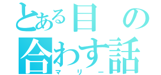 とある目の合わす話し（マリー）