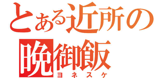 とある近所の晩御飯（ヨネスケ）