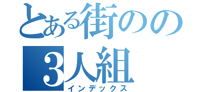 とある街のの３人組（インデックス）