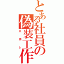 とある社員の偽装工作（火消し）