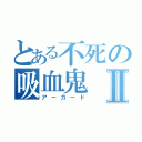 とある不死の吸血鬼Ⅱ（アーカード）