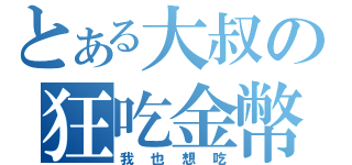 とある大叔の狂吃金幣（我也想吃）