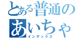 とある普通のあいちゃ（インデックス）