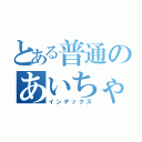 とある普通のあいちゃ（インデックス）