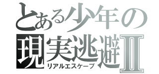 とある少年の現実逃避Ⅱ（リアルエスケープ）