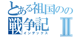 とある祖国のの戦争記Ⅱ（インデックス）