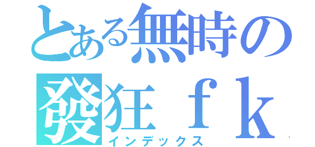 とある無時の發狂ｆｋ（インデックス）