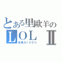 とある里歐羊のＬＯＬⅡ（老馬力１００％）