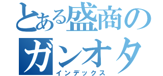 とある盛商のガンオタ（インデックス）