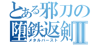 とある邪刀の堕鉄返剣Ⅱ（メタルバースト）