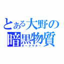 とある大野の暗黒物質（ダークマター）