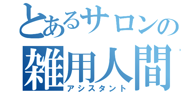 とあるサロンの雑用人間（アシスタント）