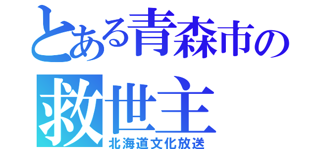 とある青森市の救世主（北海道文化放送）