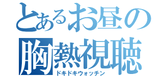 とあるお昼の胸熱視聴（ドキドキウォッチン）