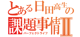 とある日田高生の課題事情Ⅱ（パーフェクトライフ）