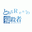 とあるＲｅｎａの獵殺者（インデックス）