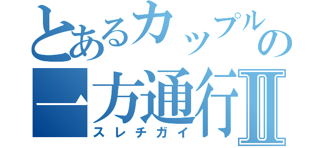 とあるカップルの一方通行Ⅱ（スレチガイ）