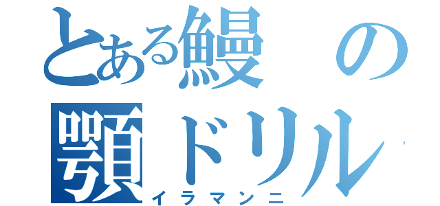 とある鰻の顎ドリル（イラマンニ）