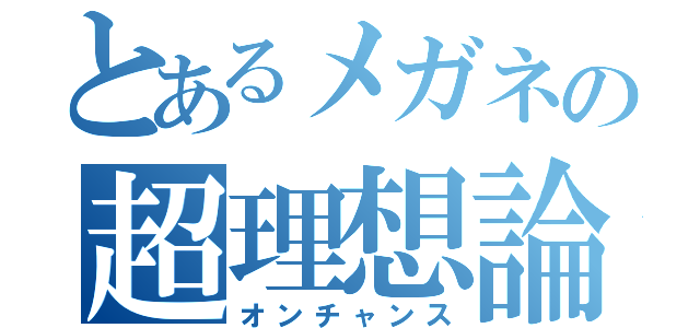 とあるメガネの超理想論（オンチャンス）