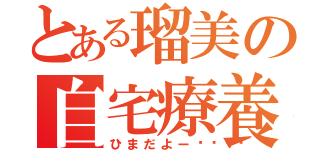 とある瑠美の自宅療養（ひまだよー🐥）