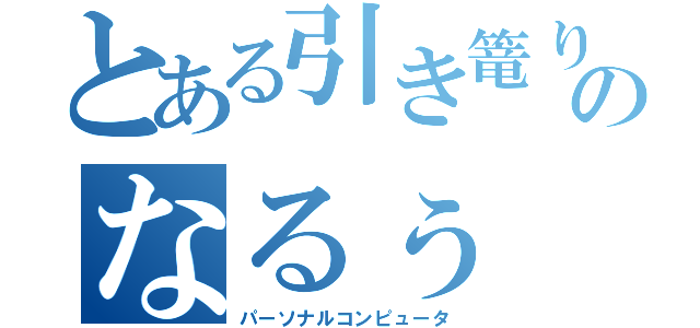 とある引き篭りのなるぅ（パーソナルコンピュータ）