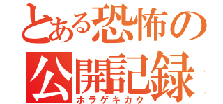 とある恐怖の公開記録（ホラゲキカク）