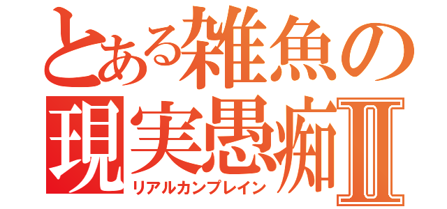 とある雑魚の現実愚痴Ⅱ（リアルカンプレイン）