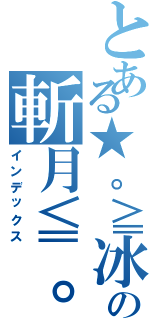 とある★。≧冰龍の斬月≦。☆（インデックス）