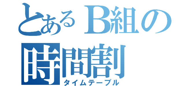 とあるＢ組の時間割（タイムテーブル）