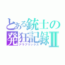 とある銃士の発狂記録Ⅱ（アラブリックス）