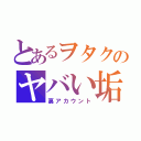 とあるヲタクのヤバい垢（裏アカウント）