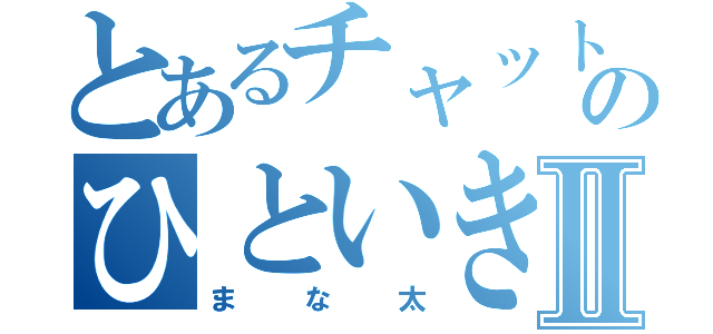 とあるチャットのひといき民Ⅱ（まな太）