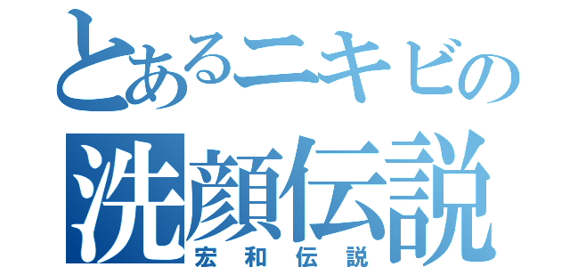 とあるニキビの洗顔伝説（宏和伝説）