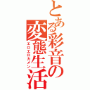 とある彩音の変態生活（エロエロカメン）