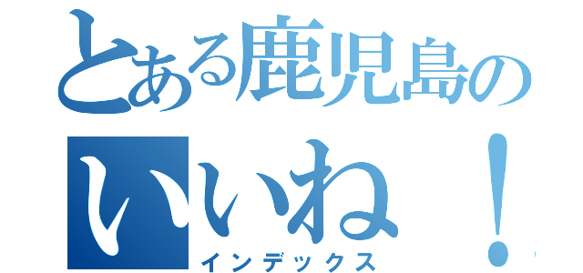 とある鹿児島のいいね！（インデックス）