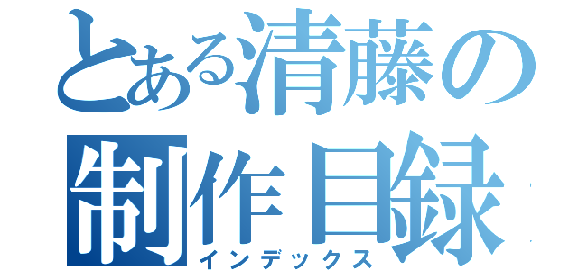 とある清藤の制作目録（インデックス）