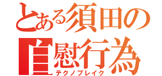 とある須田の自慰行為（テクノブレイク）