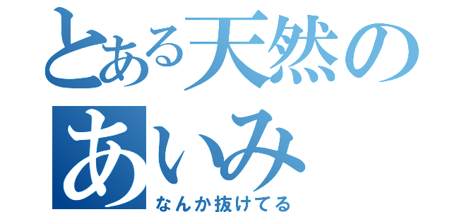 とある天然のあいみ（なんか抜けてる）