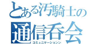 とある汚騎士の通信呑会（コミュニケーションン）