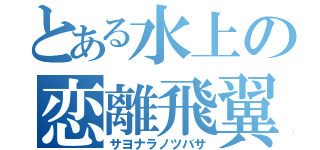 とある水上の恋離飛翼（サヨナラノツバサ）