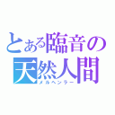 とある臨音の天然人間（メルヘンラー）