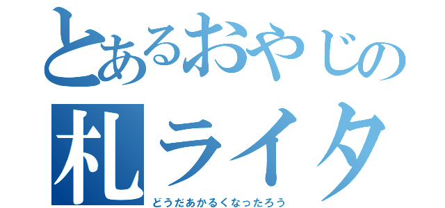 とあるおやじの札ライター（どうだあかるくなったろう）